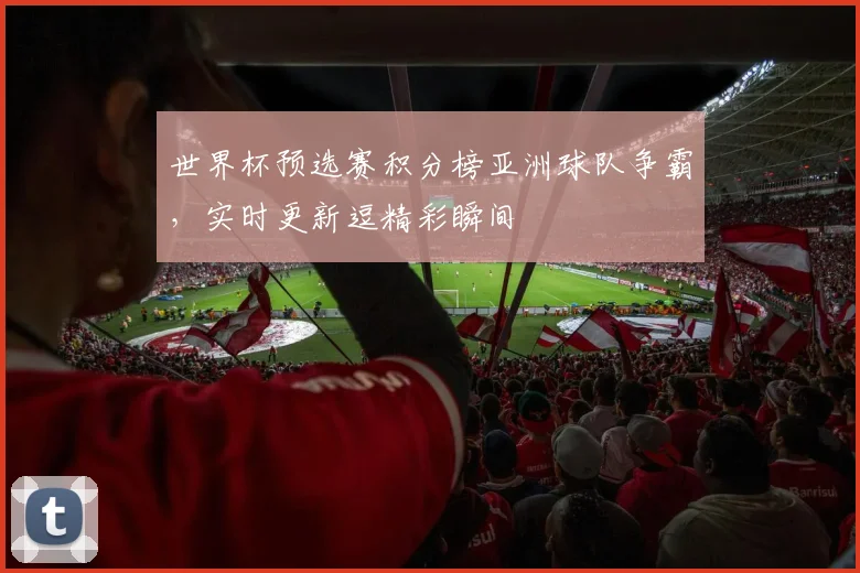世界杯预选赛积分榜亚洲球队争霸，实时更新逗精彩瞬间