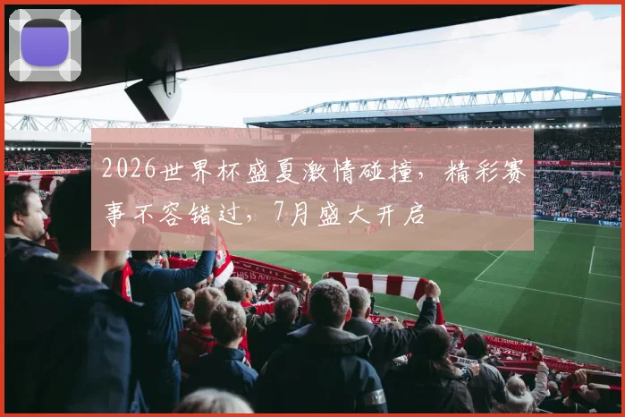 2026世界杯盛夏激情碰撞，精彩赛事不容错过，7月盛大开启