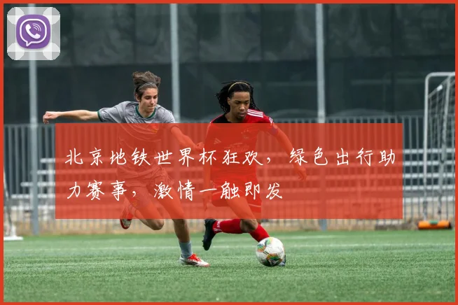 北京地铁世界杯狂欢，绿色出行助力赛事，激情一触即发