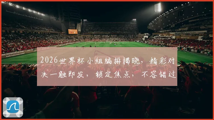 2026世界杯小组编排揭晓，精彩对决一触即发，锁定焦点，不容错过