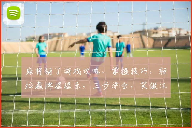 麻将胡了游戏攻略，掌握技巧，轻松赢牌逗逗乐，三步学会，笑傲江湖
