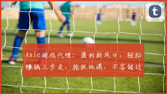 Axie游戏代理：盈利新风口，轻松赚钱三步走，抢抓机遇，不容错过