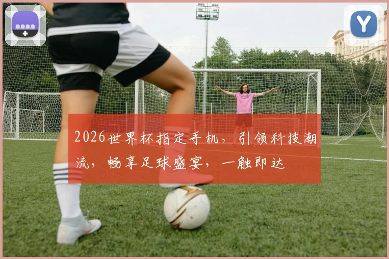 2026世界杯指定手机，引领科技潮流，畅享足球盛宴，一触即达