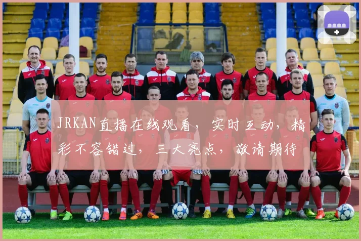 JRKAN直播在线观看，实时互动，精彩不容错过，三大亮点，敬请期待，