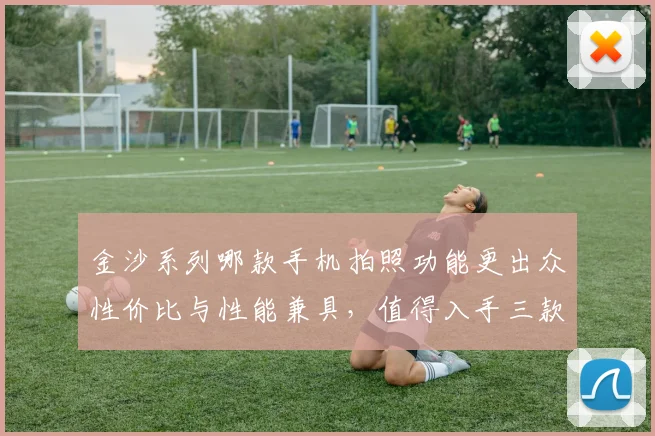 金沙系列哪款手机拍照功能更出众性价比与性能兼具，值得入手三款推荐，你值得拥有