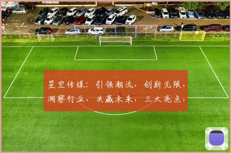 星空传媒：引领潮流，创新无限，洞察行业，共赢未来，三大亮点，不容错过