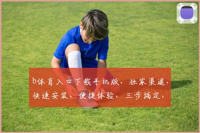 b体育入口下载手机版，独家渠道，快速安装，便捷体验，三步搞定，畅享无阻，必看攻略