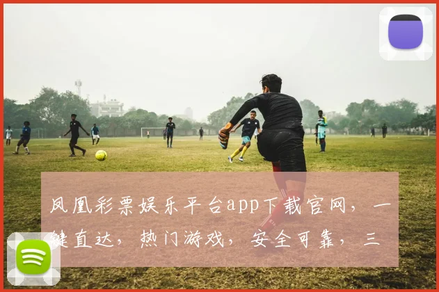 凤凰彩票娱乐平台app下载官网，一键直达，热门游戏，安全可靠，三重优惠，不容错过，立即下载体验