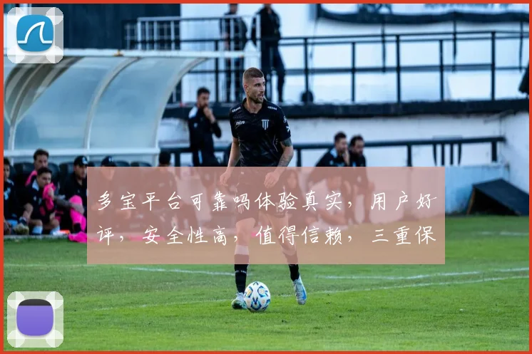 多宝平台可靠吗体验真实，用户好评，安全性高，值得信赖，三重保障