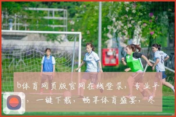 b体育网页版官网在线登录，专业平台，一键下载，畅享体育盛宴，尽在b体育，三重福利等你来